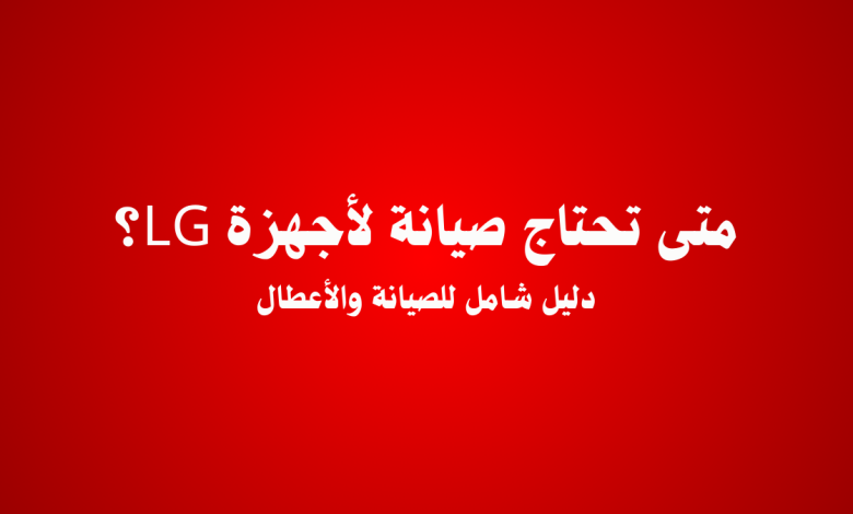 أعطال أجهزة LG – الأسباب، الحلول، ومتى تحتاج الصيانة